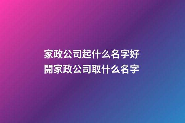家政公司起什么名字好 開家政公司取什么名字-第1張-公司起名-玄機派